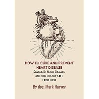 How To Cure And Prevent Heart Disease: Causes Of Heart Disease And How To Stay Safe From Them How To Cure And Prevent Heart Disease: Causes Of Heart Disease And How To Stay Safe From Them Kindle Paperback