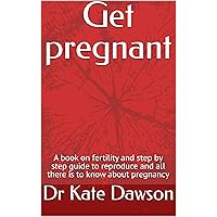 Get pregnant : A book on fertility and step by step guide to reproduce and all there is to know about pregnancy