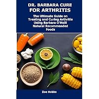 DR. BARBARA CURE FOR ARTHRITIS: The Ultimate Guide on Treating and Curing Arthritis Using Barbara O’Neill Natural Recommended Foods DR. BARBARA CURE FOR ARTHRITIS: The Ultimate Guide on Treating and Curing Arthritis Using Barbara O’Neill Natural Recommended Foods Kindle Paperback