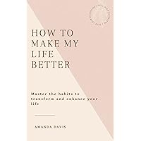 HOW TO MAKE MY LIFE BETTER: Master the habits to transform and enhance your life HOW TO MAKE MY LIFE BETTER: Master the habits to transform and enhance your life Kindle Paperback