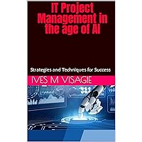 IT Project Management in the age of AI, Strategies and Techniques for Success: IT Project Management in the age of AI, Strategies and Techniques for Success