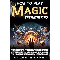 How to Play Magic The Gathering: A Comprehensive Guide to Mastering the Art of Strategizing, Building Decks, and Commanding the Forces in the Spellbinding World of Magic How to Play Magic The Gathering: A Comprehensive Guide to Mastering the Art of Strategizing, Building Decks, and Commanding the Forces in the Spellbinding World of Magic Paperback Kindle Hardcover
