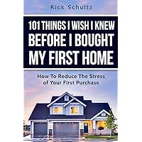 101 Things I Wish I Knew Before I Bought My First Home: How To Reduce The Stress Of Your First Purchase