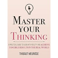 Master Your Thinking: A Practical Guide to Align Yourself with Reality and Achieve Tangible Results in the Real World (Mastery Series Book 5)