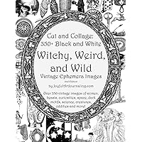 Cut and Collage: 350+ Black and White Witchy, Weird, and Wild Vintage Ephemera Images, 2nd Edition: vintage images of women, beasts, curiosities, ... Junk Journals, Collage, Mixed Media