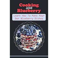 Cooking With Blueberry: Learn How To Make Your Own Blueberry Dishes