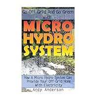 Go Off Grid And Go Green With Micro Hydro System: How A Micro Hydro System Can Provide Your Off-Grid Home With Electricity: (Hydro Power, Hydropower, DIY Hydroelectric Generator, Power Generation) Go Off Grid And Go Green With Micro Hydro System: How A Micro Hydro System Can Provide Your Off-Grid Home With Electricity: (Hydro Power, Hydropower, DIY Hydroelectric Generator, Power Generation) Paperback