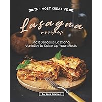 The Most Creative Lasagna Recipes: Most Delicious Lasagna Varieties to Spice Up Your Meals The Most Creative Lasagna Recipes: Most Delicious Lasagna Varieties to Spice Up Your Meals Paperback