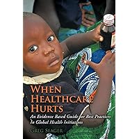 When Healthcare Hurts: An Evidence Based Guide For Best Practices In Global Health Initiatives When Healthcare Hurts: An Evidence Based Guide For Best Practices In Global Health Initiatives Paperback Kindle Hardcover