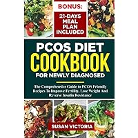PCOS DIET COOKBOOK FOR NEWLY DIAGNOSED: The Comprehensive Guide to PCOS Friendly Recipes to Improve Fertility Lose Weight and Reverse Insulin Resistance