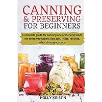 Canning and Preserving for Beginners: How to Make and Can Jams, Jellies, Pickles, Relishes, Soups, Meats, Vegetables and More at Home - The Complete Guide to Water Bath and Pressure Canning Canning and Preserving for Beginners: How to Make and Can Jams, Jellies, Pickles, Relishes, Soups, Meats, Vegetables and More at Home - The Complete Guide to Water Bath and Pressure Canning Paperback Kindle
