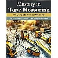 Mastery in Tape Measuring: The Complete Practical Workbook: 100 Worksheets to Perfect Your Measurement Skills