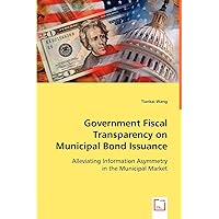 Government Fiscal Transparency on Municipal Bond Issuance: Alleviating Information Asymmetry in the Municipal Market Government Fiscal Transparency on Municipal Bond Issuance: Alleviating Information Asymmetry in the Municipal Market Paperback