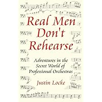 Real Men Don't Rehearse: Adventures in the Secret World of Professional Orchestras Real Men Don't Rehearse: Adventures in the Secret World of Professional Orchestras Paperback Kindle