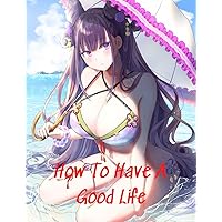 How To Have A Good Life: Action Adventure Comedy Drama Fantasy Isekai Romance