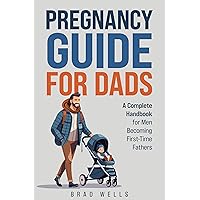 Pregnancy Guide For Dads: A Complete Handbook For Men Becoming First-Time Fathers Pregnancy Guide For Dads: A Complete Handbook For Men Becoming First-Time Fathers Kindle Paperback Hardcover