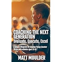 Coaching The Next Generation: Evaluate, Execute, Excel: A Simple Blueprint for Helping Young Coaches Thrive with Athletes Ages 13-18 Coaching The Next Generation: Evaluate, Execute, Excel: A Simple Blueprint for Helping Young Coaches Thrive with Athletes Ages 13-18 Paperback Kindle
