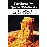 Easy Recipes You Can Try With Noodles: Prepare Delicious Noodle Dishes Quickly With This Recipe Book