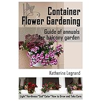 Container Flower Gardening: Guide of Annuals for Balcony Garden: How to Select, Grow and Take Care of Annuals for Beginners Container Flower Gardening: Guide of Annuals for Balcony Garden: How to Select, Grow and Take Care of Annuals for Beginners Paperback Kindle