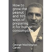 How to grow the peanut and 105 ways of preparing it for human consumption How to grow the peanut and 105 ways of preparing it for human consumption Paperback Kindle Hardcover