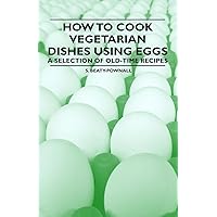 How to Cook Vegetarian Dishes using Eggs - A Selection of Old-Time Recipes How to Cook Vegetarian Dishes using Eggs - A Selection of Old-Time Recipes Kindle Paperback