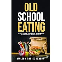 Old School Eating: An Educational Journey for Losing Weight Naturally and Staying Healthy (Educational Journey Book Series)