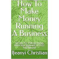 How To Make Money Running A Business: Secrets For Making Money From Your Business In 2022 And Beyond How To Make Money Running A Business: Secrets For Making Money From Your Business In 2022 And Beyond Kindle