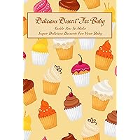 Delicious Dessert For Baby: Guide You To Make Super Delicious Desserts For Your Baby: My Baby's Favorite Food Delicious Dessert For Baby: Guide You To Make Super Delicious Desserts For Your Baby: My Baby's Favorite Food Kindle Paperback