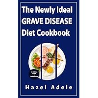The Newly Ideal Grave Disease Diet Cookbook: Discover the Beginners Guide to Naturally Avoid Radioactive Iodine and Help Free Your Body from Graves, Hashimoto and Thyroid Symptoms Naturally