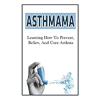 Asthma: Learning How To Prevent, Reliev, And Cure Asthma