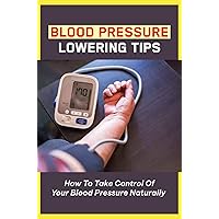 Blood Pressure Lowering Tips: How To Take Control Of Your Blood Pressure Naturally