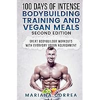 100 DAYS Of INTENSE BODYBUILDING TRAINING AND VEGAN MEALS SECOND EDITION: GREAT BODYBUILDER WORKOUTS WiTH EVERYDAY VEGAN NOURISHMENT