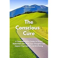 The Conscious Cure: A Comprehensive Guide to Stress Reduction and How Your Thoughts Can Impact Your Health and Wellbeing The Conscious Cure: A Comprehensive Guide to Stress Reduction and How Your Thoughts Can Impact Your Health and Wellbeing Kindle Paperback
