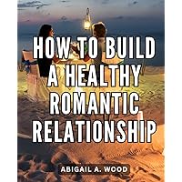 How To Build A Healthy Romantic Relationship: Mastering the Art of Romance and Relationship Building | A Comprehensive Guide to Elevating Your Love Life the French Way