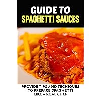 Guide To Spaghetti Sauces: Provide Tips And Techiques To Prepare Spaghetti Like A Real Chef.