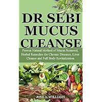 DR SEBI MUCUS CLEANSE : Proven Natural Method of Mucus Removal, Herbal Remedies for Chronic Diseases, Liver Cleanse and Full Body Revitalization DR SEBI MUCUS CLEANSE : Proven Natural Method of Mucus Removal, Herbal Remedies for Chronic Diseases, Liver Cleanse and Full Body Revitalization Kindle Paperback