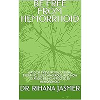 BE FREE FROM HEMORRHOID: WAYS OF PREVENTING, CURING, TREATING, LESS DANGEROUS, AND HOW TO AVOID BEING AFFECTED BY HEMORRHOID.
