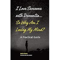 I Love Someone with Dementia... So Why Am I Losing My Mind?: A Practical Guide