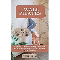 Wall Pilates for Beginners Over 40: Beginner Friendly Full Body Workout for Adults Over the Age of 40 to Build a Great Physique Wall Pilates for Beginners Over 40: Beginner Friendly Full Body Workout for Adults Over the Age of 40 to Build a Great Physique Kindle Paperback