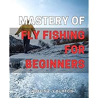 Mastery of Fly Fishing for Beginners: Catch More Fish and Improve Your Skills: A Beginner's Guide to Mastering Fly Fishing on Any Waters.