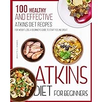 Atkins Diet For Beginners: 100 Healthy and Effective Atkins diet Recipes for Weight Loss. A beginner's guide to Start Feeling Great.