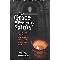 The Grace of Everyday Saints: How a Band of Believers Lost Their Church and Found Their Faith The Grace of Everyday Saints: How a Band of Believers Lost Their Church and Found Their Faith Kindle Hardcover