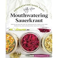 Fermentation Made Easy! Mouthwatering Sauerkraut: Master an Ancient Art of Preservation, Grow Your Own Probiotics, and Supercharge Your Gut Health