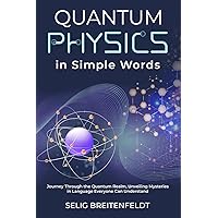Quantum Physics in Simple Words: Journey Through the Quantum Realm, Unveiling Mysteries in Language Everyone Can Understand
