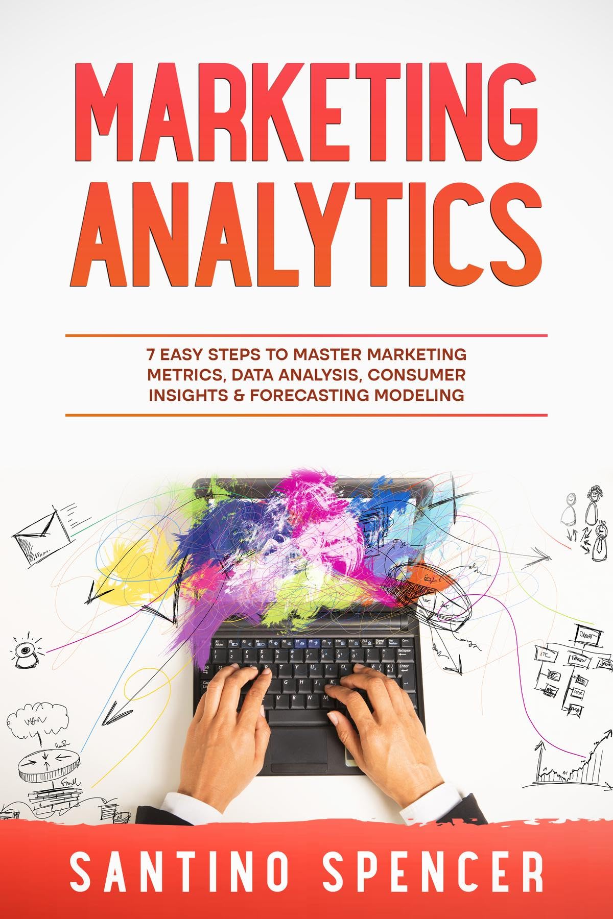 Marketing Analytics: 7 Easy Steps to Master Marketing Metrics, Data Analysis, Consumer Insights & Forecasting Modeling (Marketing Management Book 5)