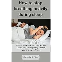 How to stop breathing heavily during sleep: 10 Effective Treatments that will help you to stop Snoring loudly and End your snoring problems How to stop breathing heavily during sleep: 10 Effective Treatments that will help you to stop Snoring loudly and End your snoring problems Kindle