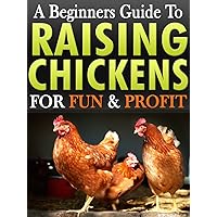 Raising Chickens: A Beginners Guide To Raising & Keeping Chickens For Fun & Profit In Your Backyard For Free Range Eggs & Meat