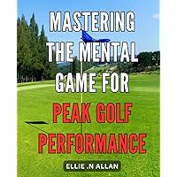 Mastering the Mental Game for Peak Golf Performance: Unlock the Secrets to Achieving Unparalleled Golf Success with Elite Mental Conditioning Techniques