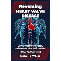 Reversing Heart Valve Disease: The Complete Guide to Understanding Cardiovascular Issues, Finding the Best Treatment Options, and Reclaiming Your Health | Things You Must Know Reversing Heart Valve Disease: The Complete Guide to Understanding Cardiovascular Issues, Finding the Best Treatment Options, and Reclaiming Your Health | Things You Must Know Kindle Hardcover Paperback