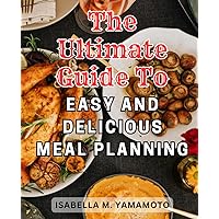 The Ultimate Guide to Easy and Delicious Meal Planning: Effortless Meal Prepping: Unleash a Vibrant Lifestyle, Achieve Time Efficiency, and Invigorate Your Well-being